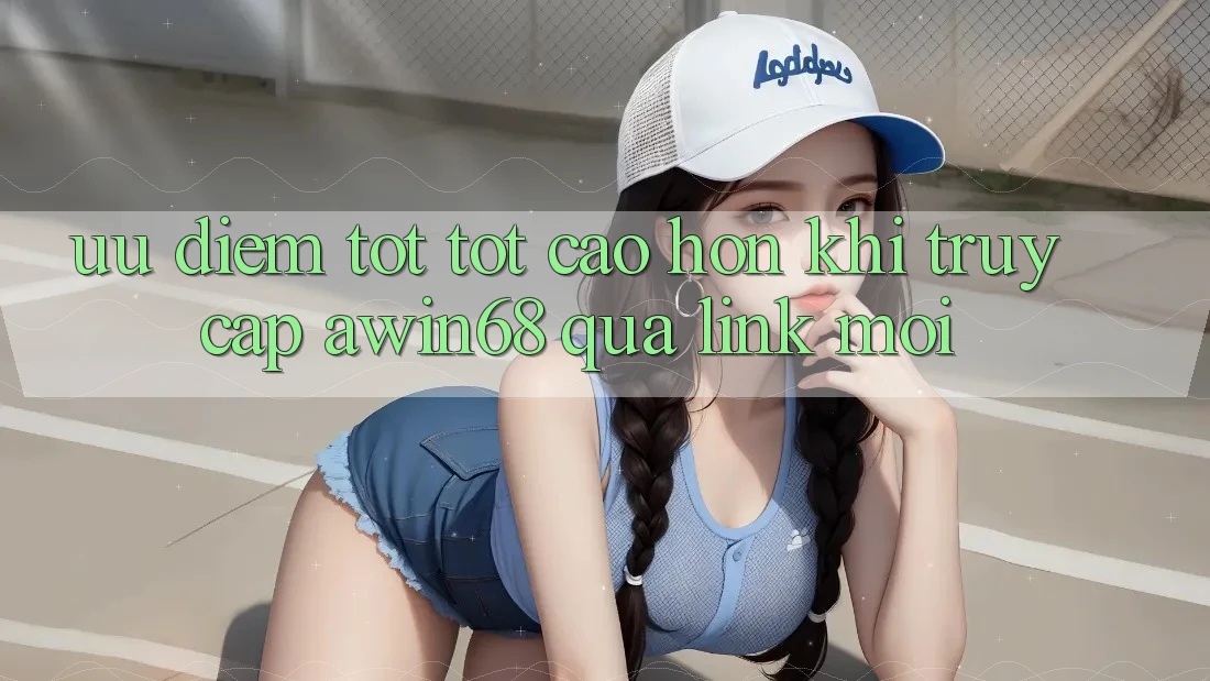 Ưu điểm tốt tốt cao hơn khi truy cập awin68 qua link mới