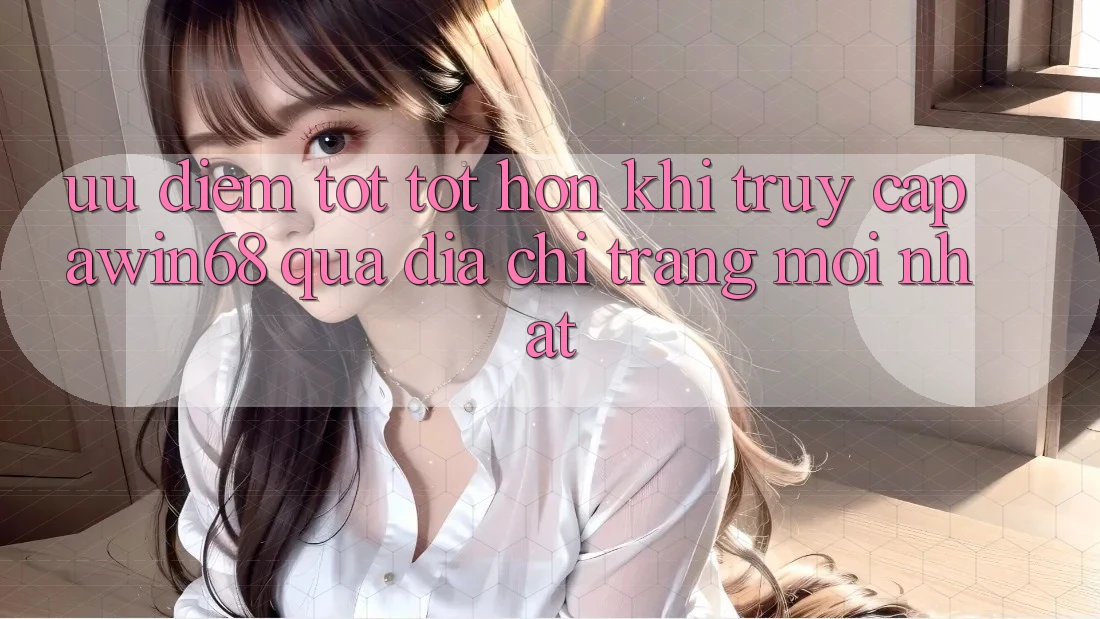 Ưu điểm tốt tốt hơn khi truy cập awin68 qua địa chỉ trang mới nhất