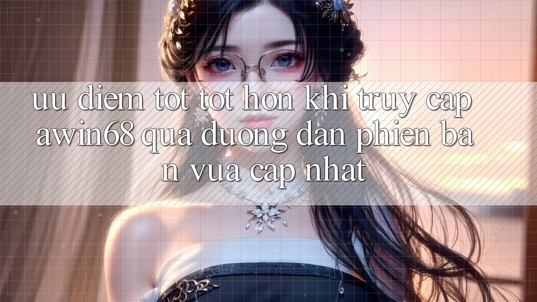 Ưu điểm tốt tốt hơn khi truy cập awin68 qua đường dẫn phiên bản vừa cập nhật