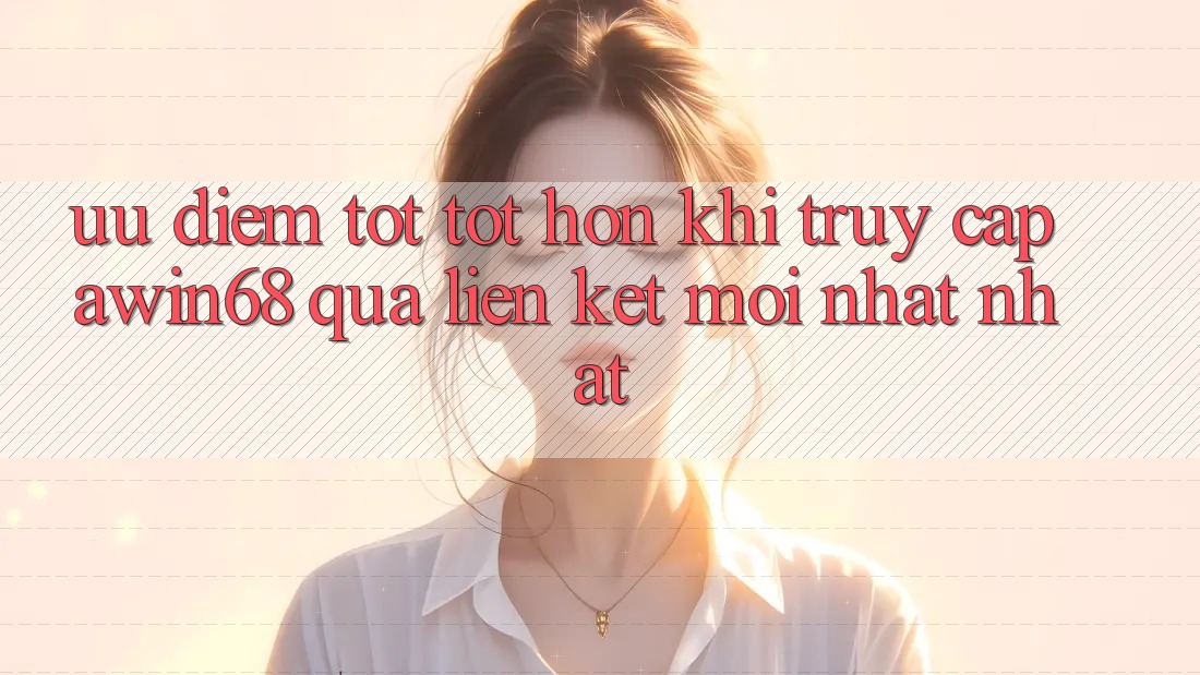 Ưu điểm tốt tốt hơn khi truy cập awin68 qua liên kết mới nhất nhất