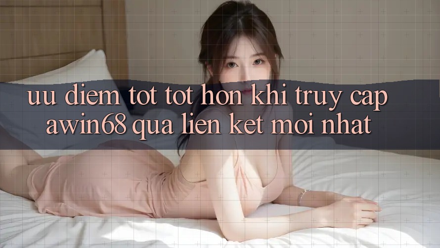 Ưu điểm tốt tốt hơn khi truy cập awin68 qua liên kết mới nhất Ưu điểm tốt tốt hơn khi truy cập awin68 qua liên kết mới nhất