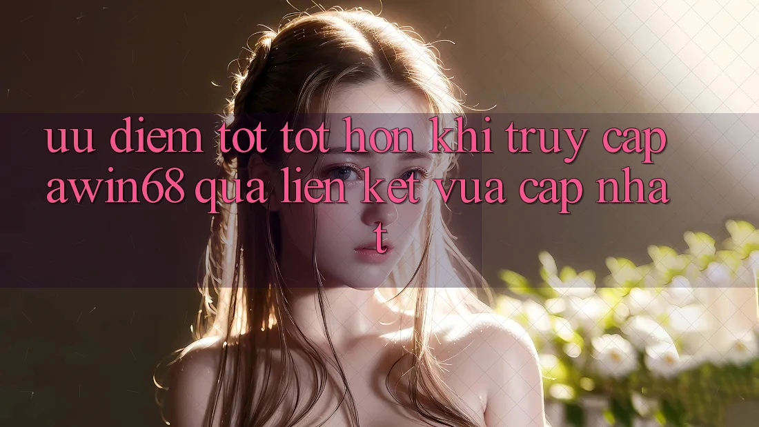 Ưu điểm tốt tốt hơn khi truy cập awin68 qua liên kết vừa cập nhật