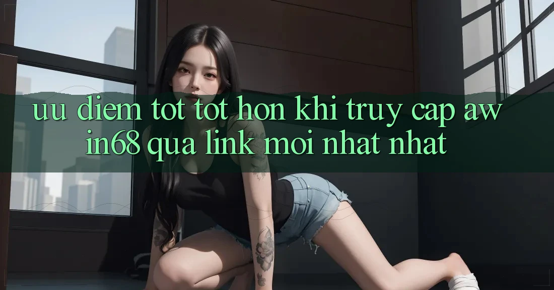 Ưu điểm tốt tốt hơn khi truy cập awin68 qua link mới nhất nhất
