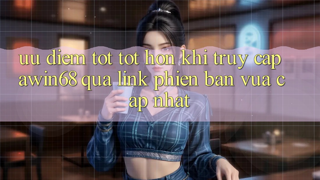 Ưu điểm tốt tốt hơn khi truy cập awin68 qua link phiên bản vừa cập nhật