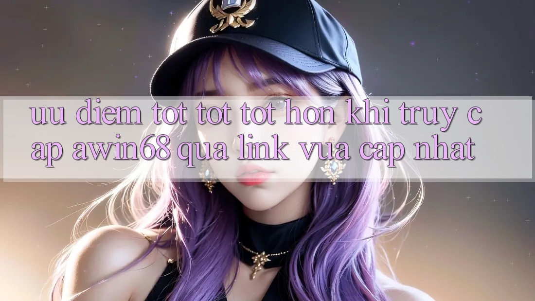 Ưu điểm tốt tốt tốt hơn khi truy cập awin68 qua link vừa cập nhật Ưu điểm tốt tốt tốt hơn khi truy cập awin68 qua link vừa cập nhật