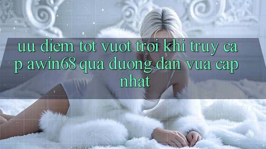 Ưu điểm tốt vượt trội khi truy cập awin68 qua đường dẫn vừa cập nhật Ưu điểm tốt vượt trội khi truy cập awin68 qua đường dẫn vừa cập nhật