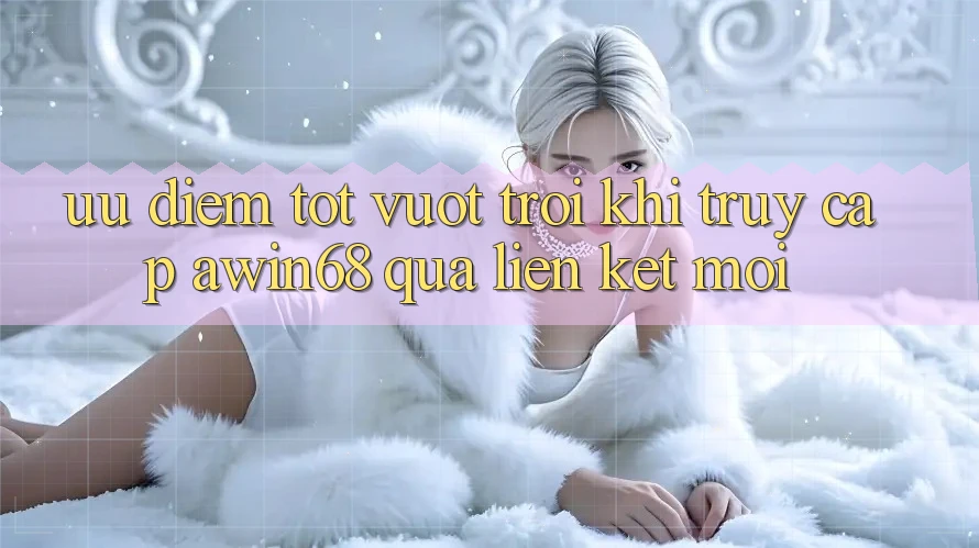 Ưu điểm tốt vượt trội khi truy cập awin68 qua liên kết mới