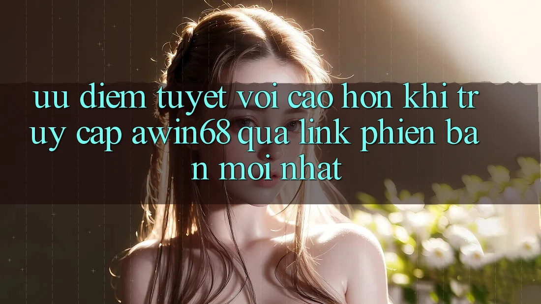 Ưu điểm tuyệt vời cao hơn khi truy cập awin68 qua link phiên bản mới nhất
