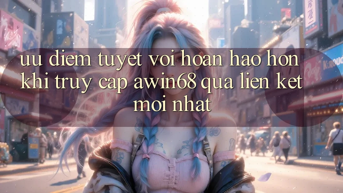 Ưu điểm tuyệt vời hoàn hảo hơn khi truy cập awin68 qua liên kết mới nhất