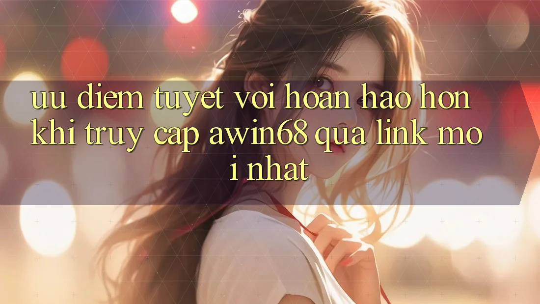 Ưu điểm tuyệt vời hoàn hảo hơn khi truy cập awin68 qua link mới nhất Ưu điểm tuyệt vời hoàn hảo hơn khi truy cập awin68 qua link mới nhất