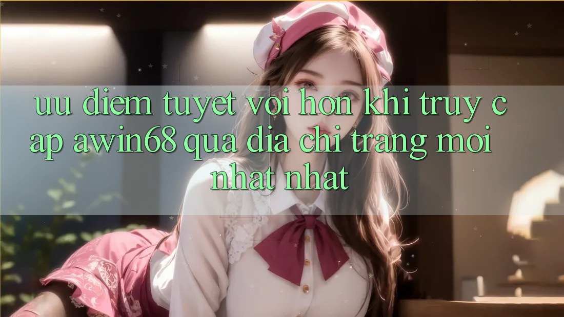 Ưu điểm tuyệt vời hơn khi truy cập awin68 qua địa chỉ trang mới nhất nhất Ưu điểm tuyệt vời hơn khi truy cập awin68 qua địa chỉ trang mới nhất nhất