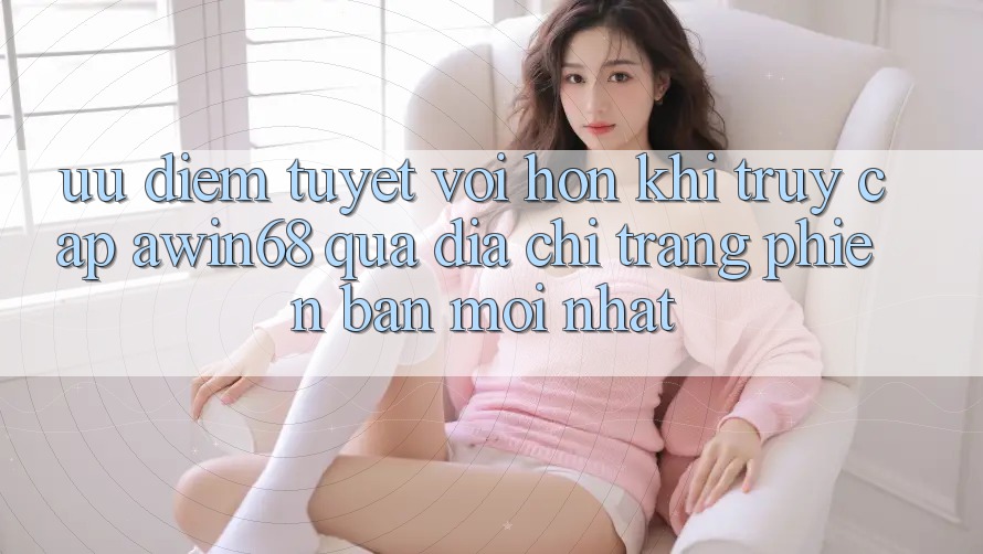Ưu điểm tuyệt vời hơn khi truy cập awin68 qua địa chỉ trang phiên bản mới nhất Ưu điểm tuyệt vời hơn khi truy cập awin68 qua địa chỉ trang phiên bản mới nhất