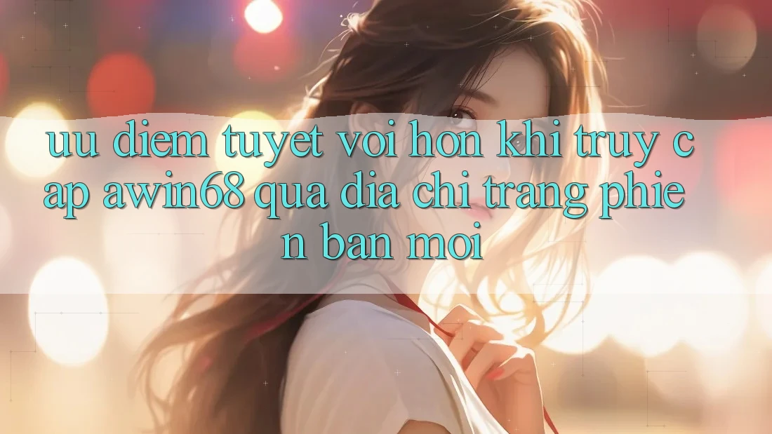 Ưu điểm tuyệt vời hơn khi truy cập awin68 qua địa chỉ trang phiên bản mới