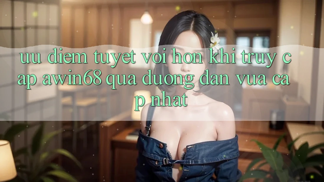 Ưu điểm tuyệt vời hơn khi truy cập awin68 qua đường dẫn vừa cập nhật