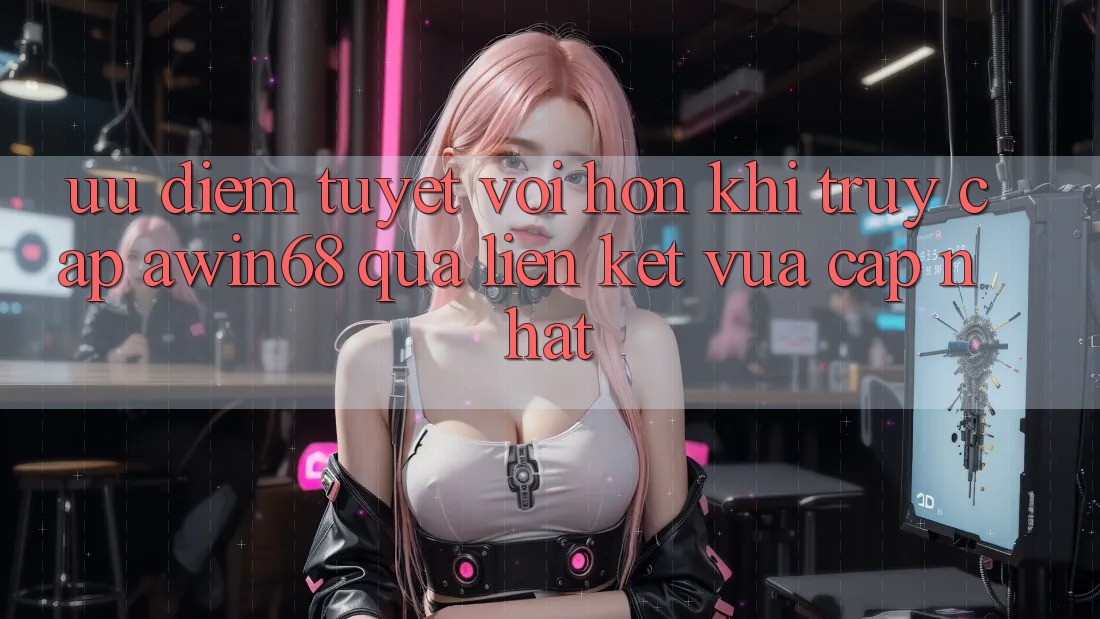 Ưu điểm tuyệt vời hơn khi truy cập awin68 qua liên kết vừa cập nhật