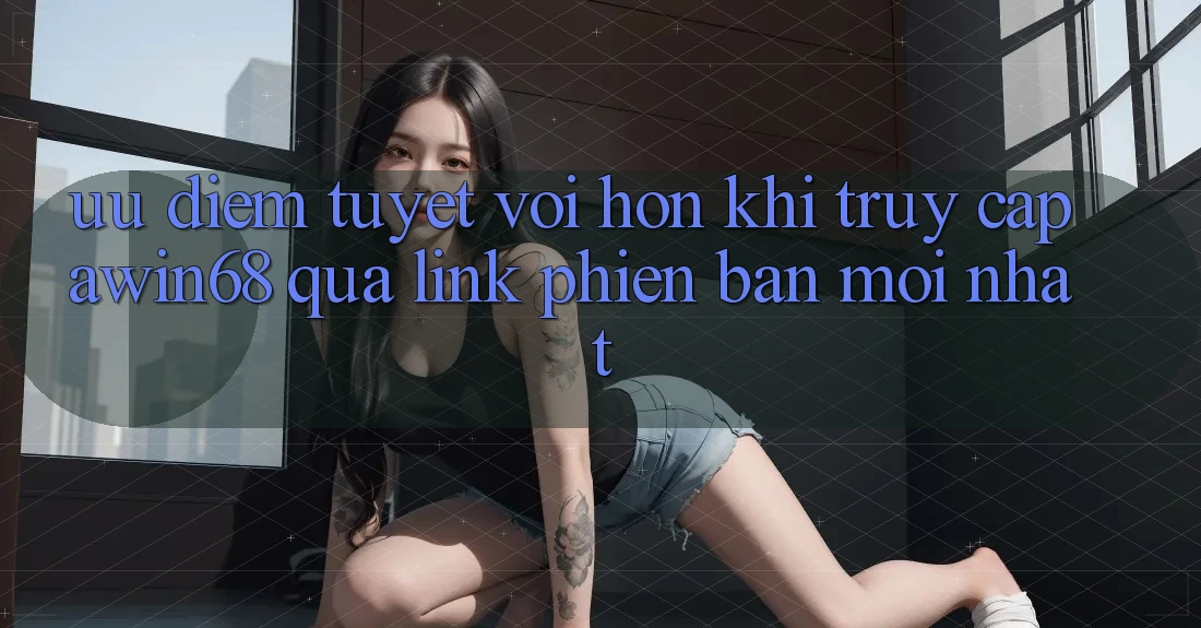 Ưu điểm tuyệt vời hơn khi truy cập awin68 qua link phiên bản mới nhất Ưu điểm tuyệt vời hơn khi truy cập awin68 qua link phiên bản mới nhất