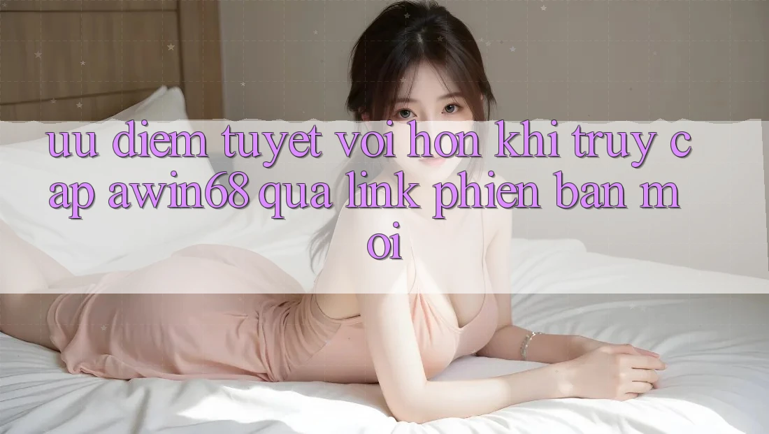 Ưu điểm tuyệt vời hơn khi truy cập awin68 qua link phiên bản mới