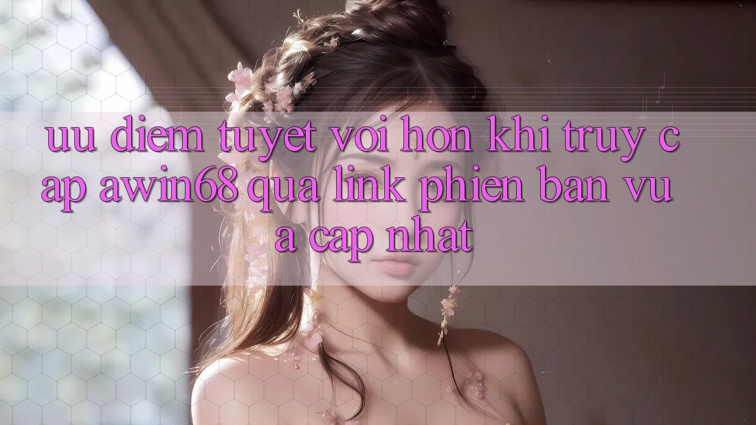 Ưu điểm tuyệt vời hơn khi truy cập awin68 qua link phiên bản vừa cập nhật