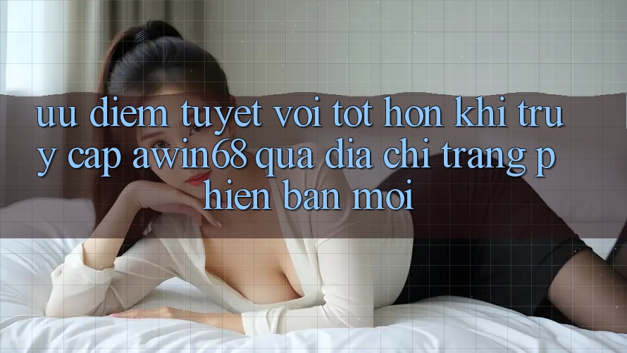 Ưu điểm tuyệt vời tốt hơn khi truy cập awin68 qua địa chỉ trang phiên bản mới