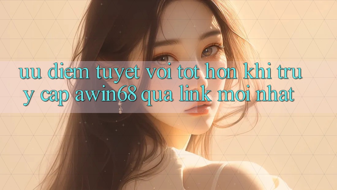 Ưu điểm tuyệt vời tốt hơn khi truy cập awin68 qua link mới nhất Ưu điểm tuyệt vời tốt hơn khi truy cập awin68 qua link mới nhất