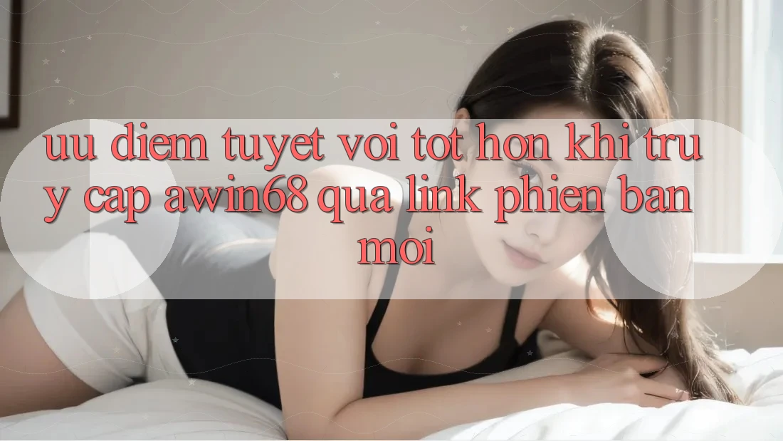 Ưu điểm tuyệt vời tốt hơn khi truy cập awin68 qua link phiên bản mới Ưu điểm tuyệt vời tốt hơn khi truy cập awin68 qua link phiên bản mới