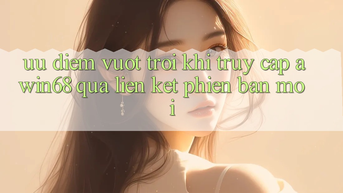 Ưu điểm vượt trội khi truy cập awin68 qua liên kết phiên bản mới
