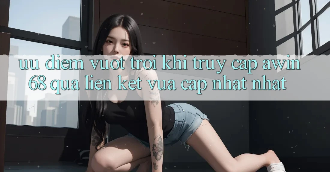 Ưu điểm vượt trội khi truy cập awin68 qua liên kết vừa cập nhật nhất
