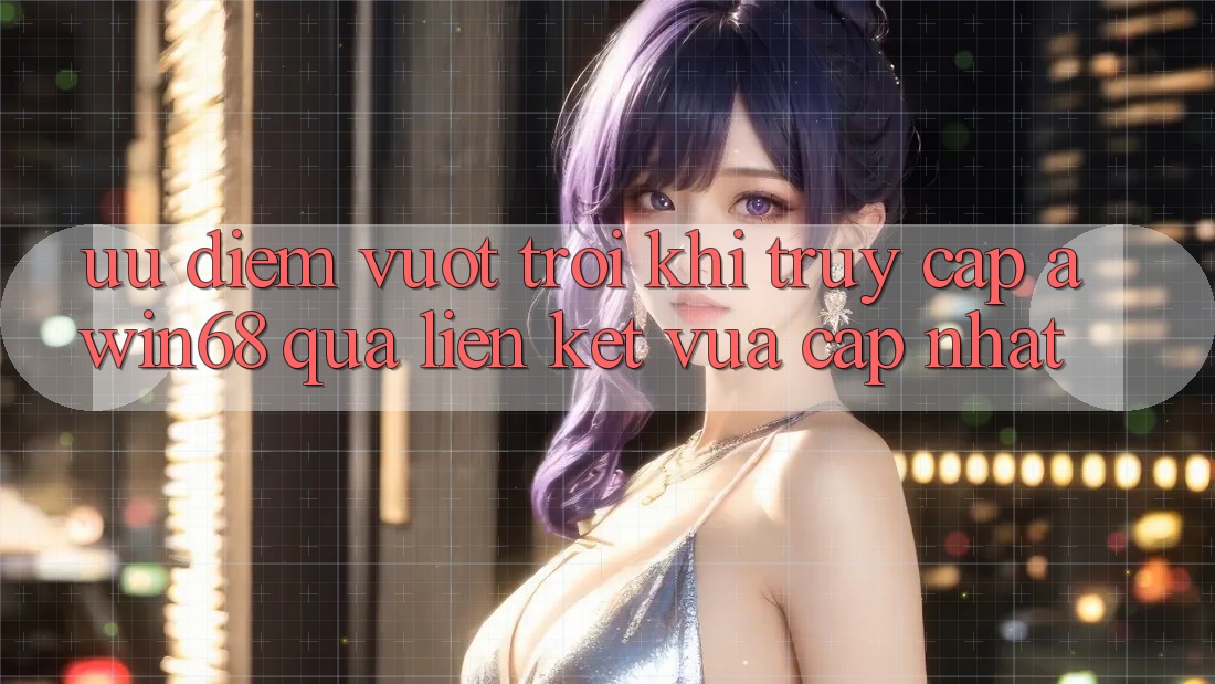 Ưu điểm vượt trội khi truy cập awin68 qua liên kết vừa cập nhật