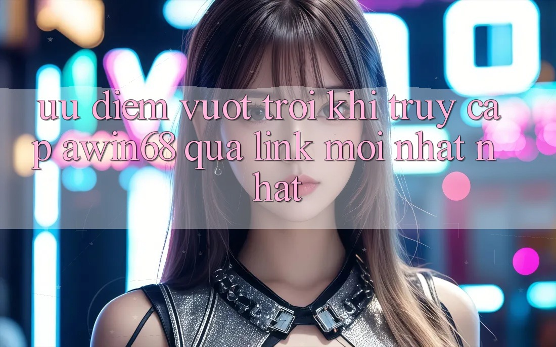 Ưu điểm vượt trội khi truy cập awin68 qua link mới nhất nhất