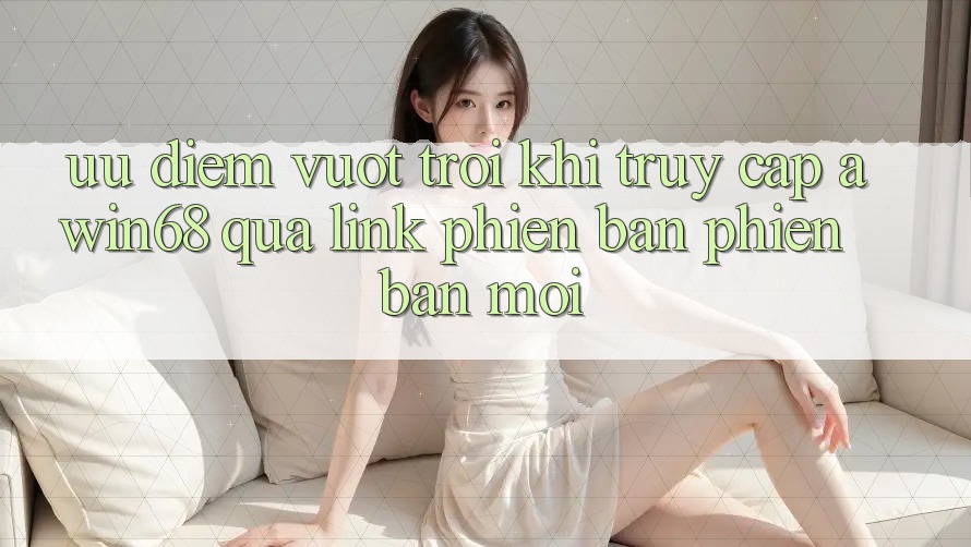 Ưu điểm vượt trội khi truy cập awin68 qua link phiên bản phiên bản mới