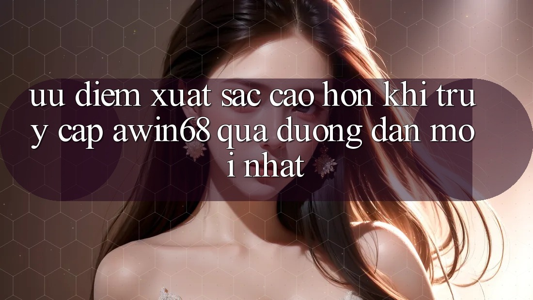 Ưu điểm xuất sắc cao hơn khi truy cập awin68 qua đường dẫn mới nhất
