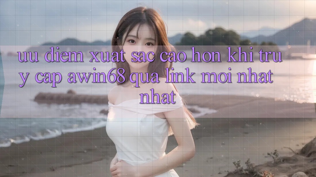 Ưu điểm xuất sắc cao hơn khi truy cập awin68 qua link mới nhất nhất
