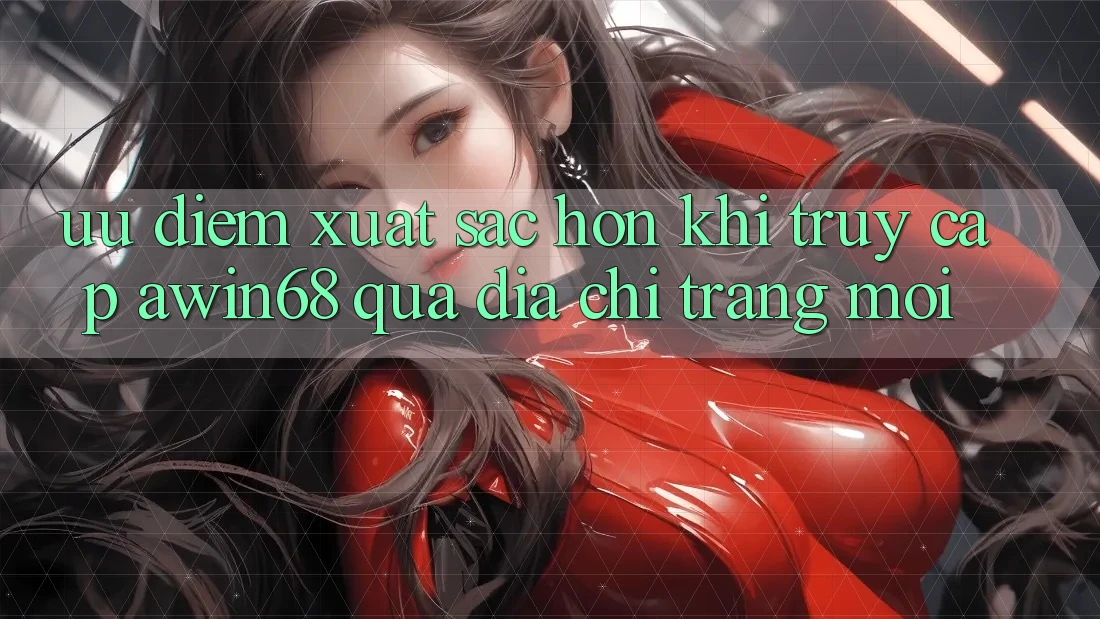 Ưu điểm xuất sắc hơn khi truy cập awin68 qua địa chỉ trang mới Ưu điểm xuất sắc hơn khi truy cập awin68 qua địa chỉ trang mới