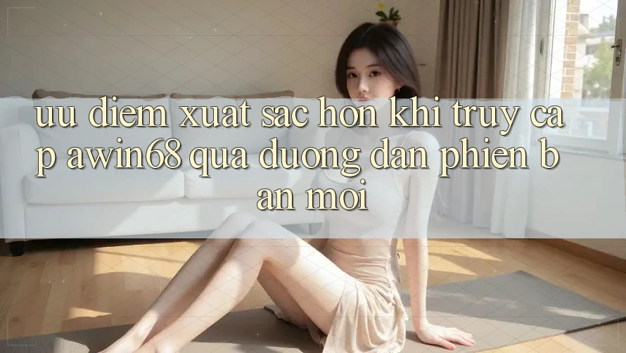 Ưu điểm xuất sắc hơn khi truy cập awin68 qua đường dẫn phiên bản mới