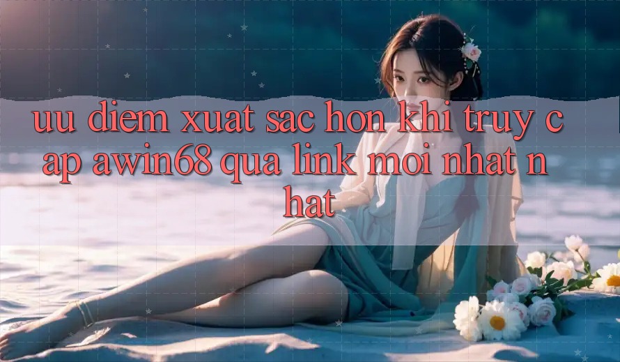 Ưu điểm xuất sắc hơn khi truy cập awin68 qua link mới nhất nhất