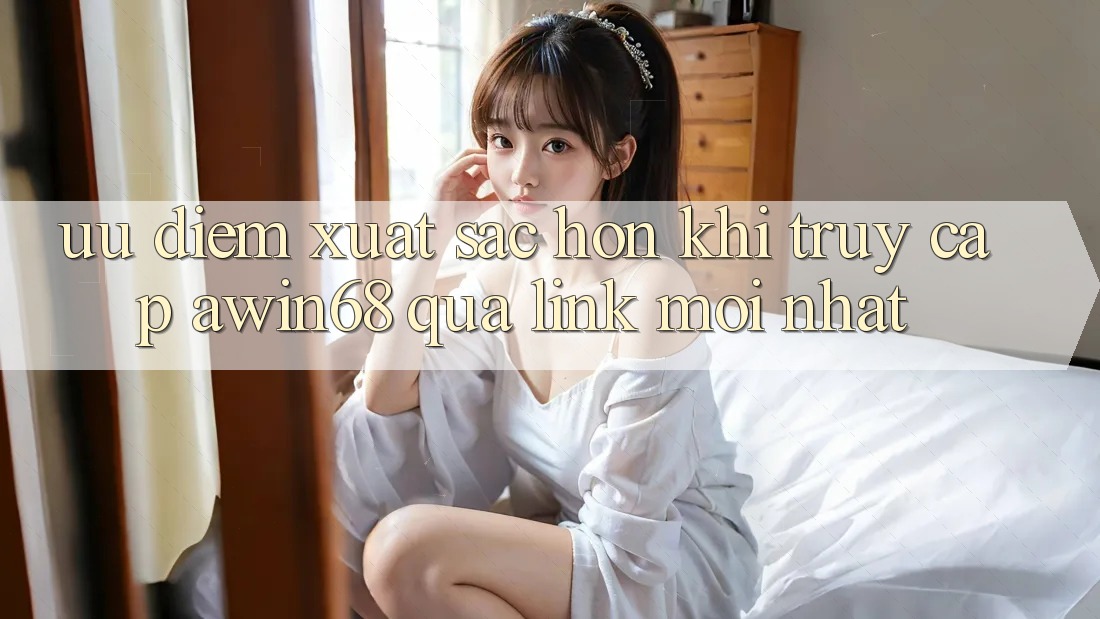 Ưu điểm xuất sắc hơn khi truy cập awin68 qua link mới nhất