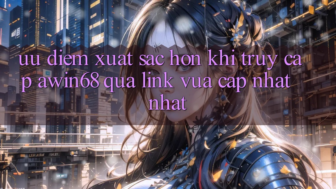 Ưu điểm xuất sắc hơn khi truy cập awin68 qua link vừa cập nhật nhất