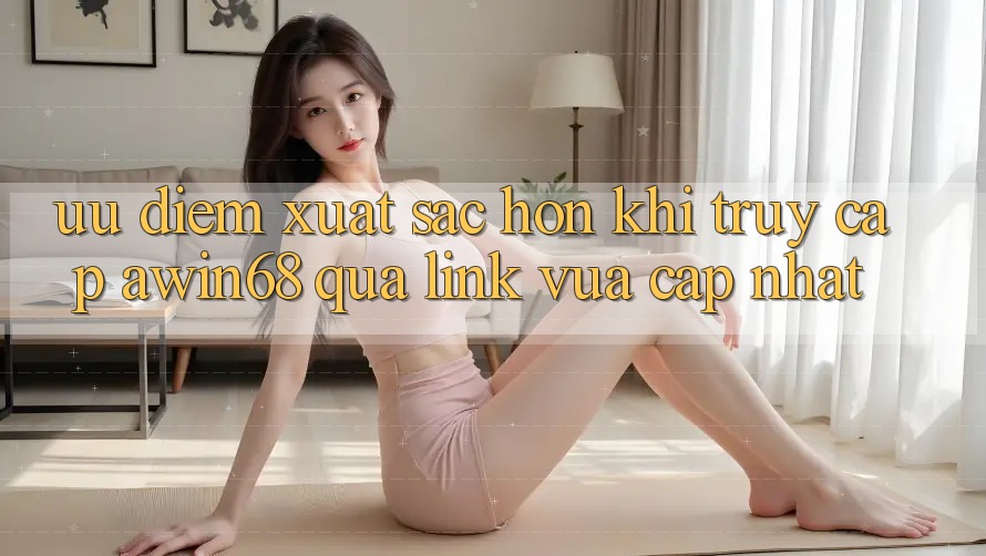 Ưu điểm xuất sắc hơn khi truy cập awin68 qua link vừa cập nhật