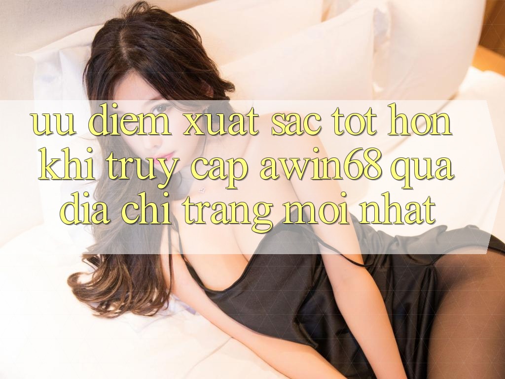 Ưu điểm xuất sắc tốt hơn khi truy cập awin68 qua địa chỉ trang mới nhất Ưu điểm xuất sắc tốt hơn khi truy cập awin68 qua địa chỉ trang mới nhất