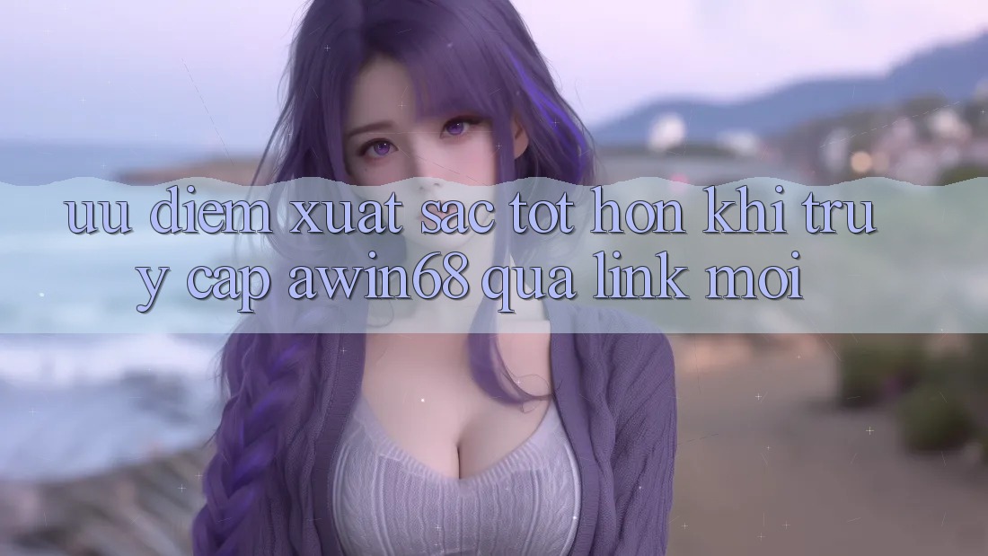 Ưu điểm xuất sắc tốt hơn khi truy cập awin68 qua link mới Ưu điểm xuất sắc tốt hơn khi truy cập awin68 qua link mới