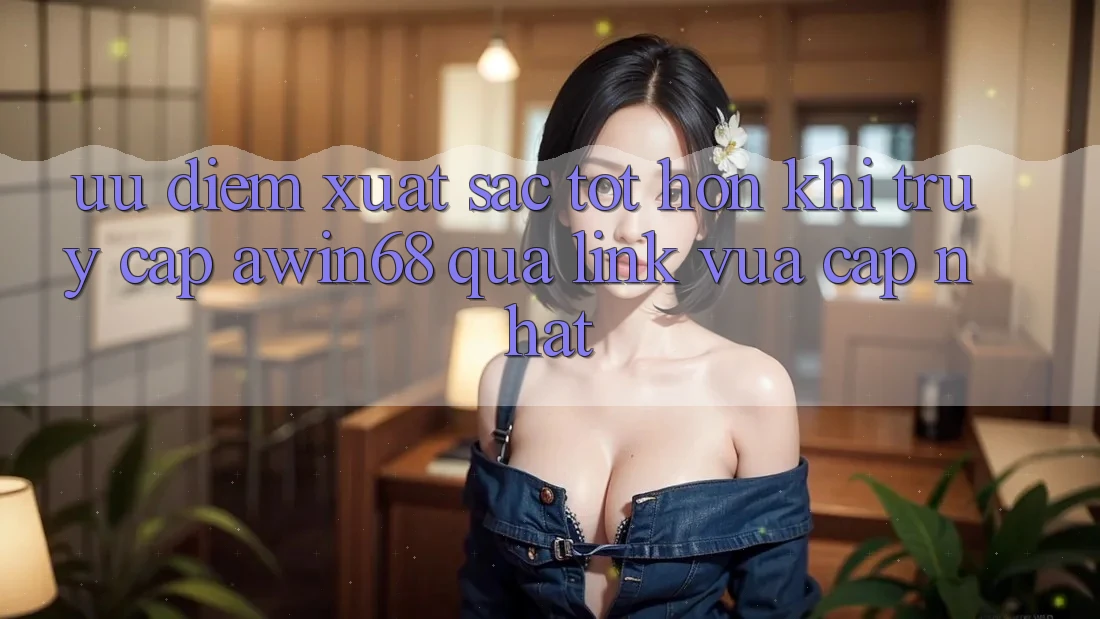 Ưu điểm xuất sắc tốt hơn khi truy cập awin68 qua link vừa cập nhật