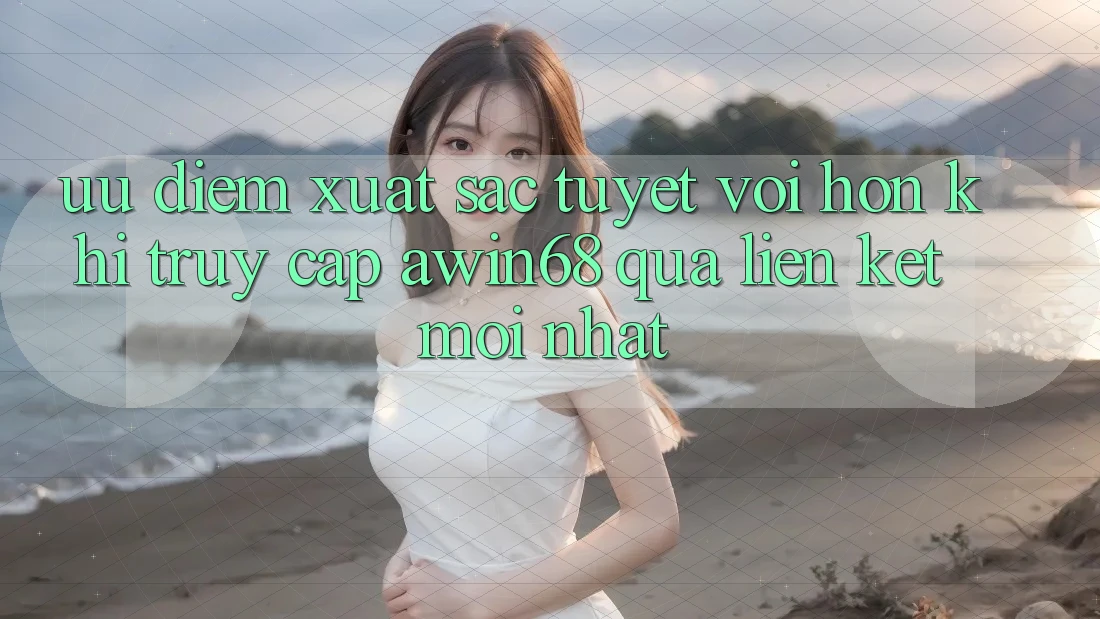 Ưu điểm xuất sắc tuyệt vời hơn khi truy cập awin68 qua liên kết mới nhất Ưu điểm xuất sắc tuyệt vời hơn khi truy cập awin68 qua liên kết mới nhất