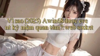 Vì sao (2025) Awin68 được event kỷ niệm quan tâm web socket