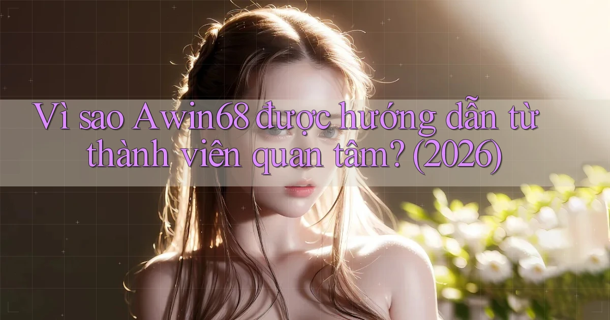 Vì sao Awin68 được hướng dẫn từ thành viên quan tâm (2026)