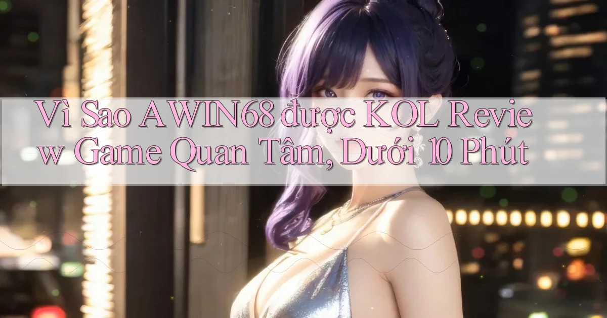 Vì sao awin68 được KOL review game quan tâm, dưới 10 phút