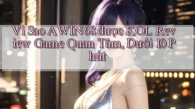 Vì sao awin68 được KOL review game quan tâm, dưới 10 phút