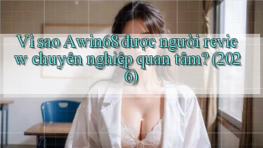 Vì sao Awin68 được người review chuyên nghiệp quan tâm (2026)