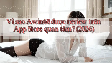 Vì sao Awin68 được review trên App Store quan tâm (2026)