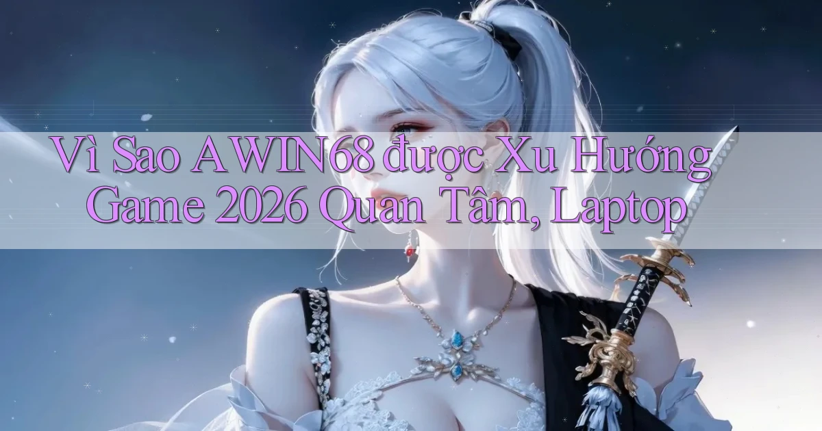 Vì sao Awin68 được xu hướng game 2026 quan tâm, laptop