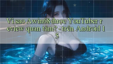 Vì sao Awin68 được YouTuber review quan tâm   trên Android 15